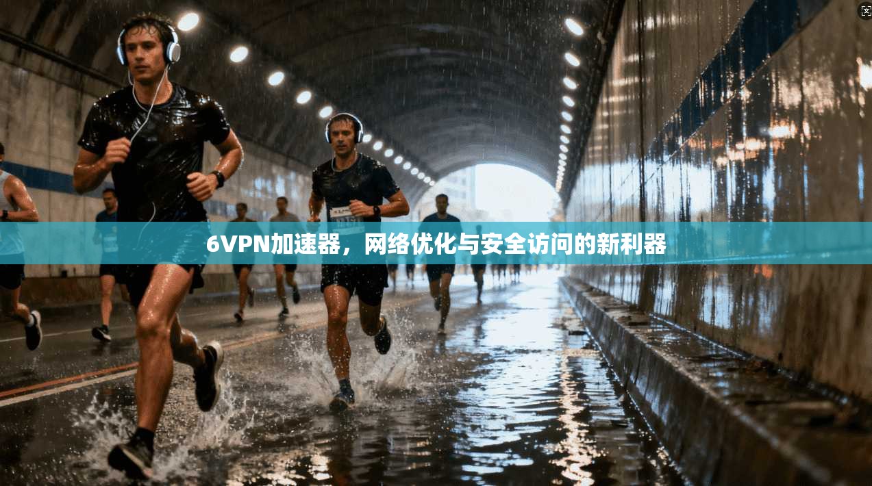 6VPN加速器,网络优化与安全访问的新利器 6VPN加速器,网络优化与安全访问的新利器