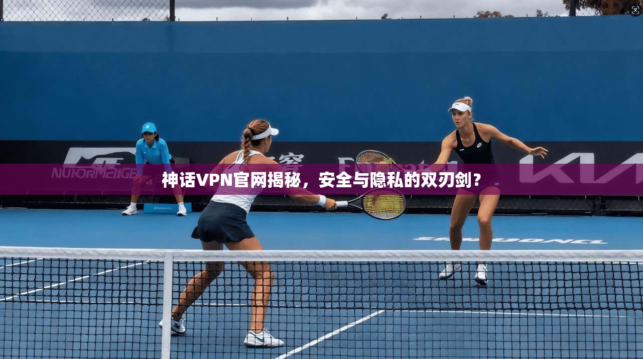 神话VPN官网揭秘,安全与隐私的双刃剑?