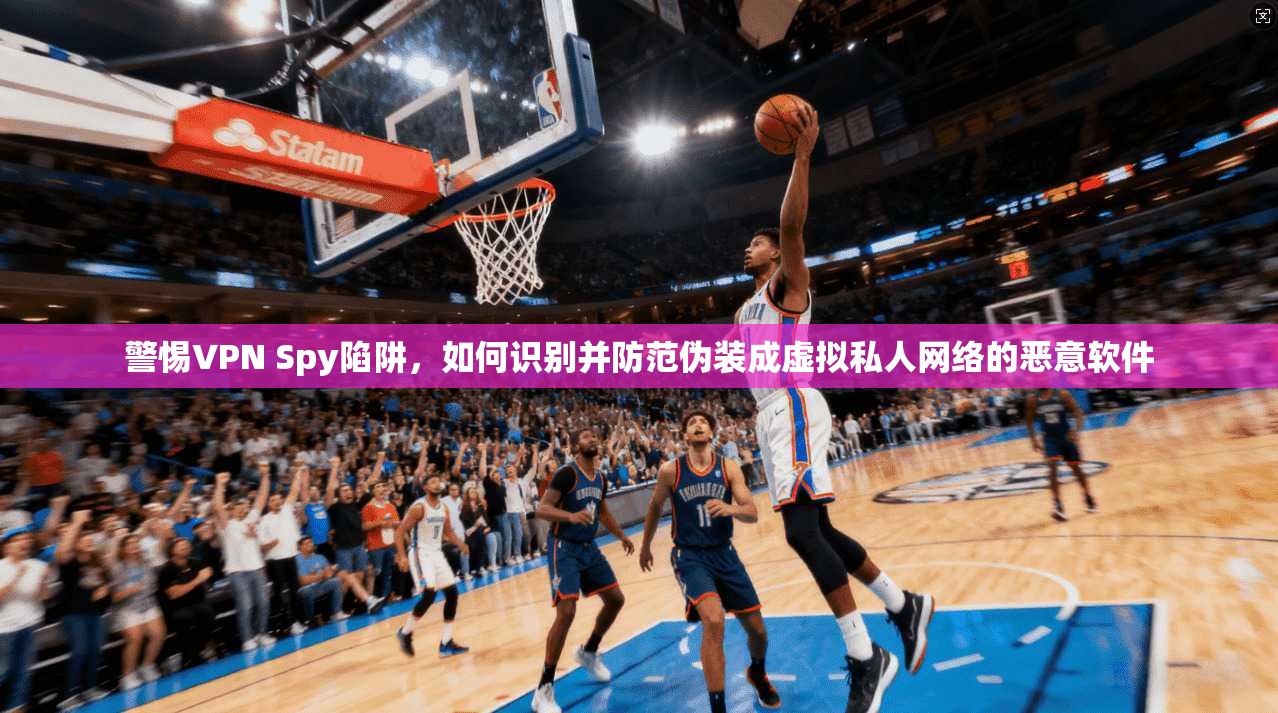 警惕VPN Spy陷阱，如何识别并防范伪装成虚拟私人网络的恶意软件