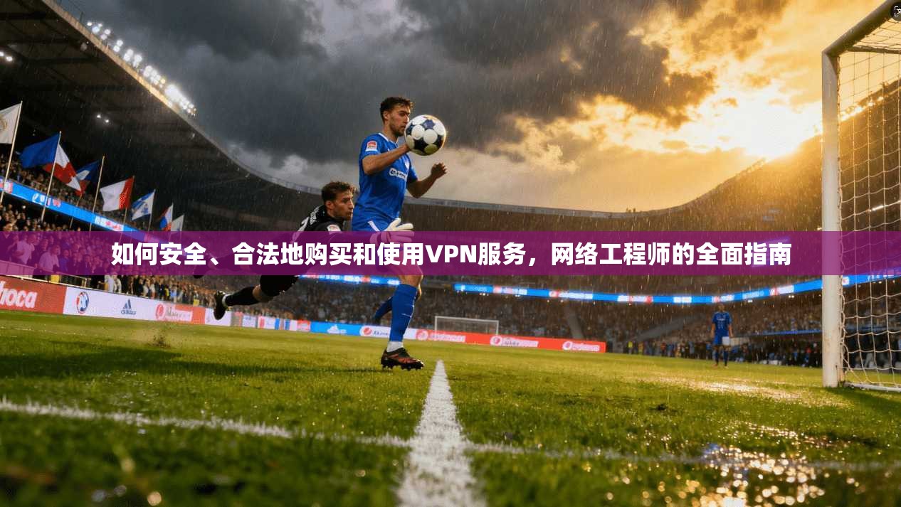 如何安全、合法地购买和使用VPN服务，网络工程师的全面指南
