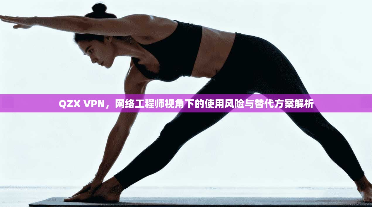 QZX VPN，网络工程师视角下的使用风险与替代方案解析