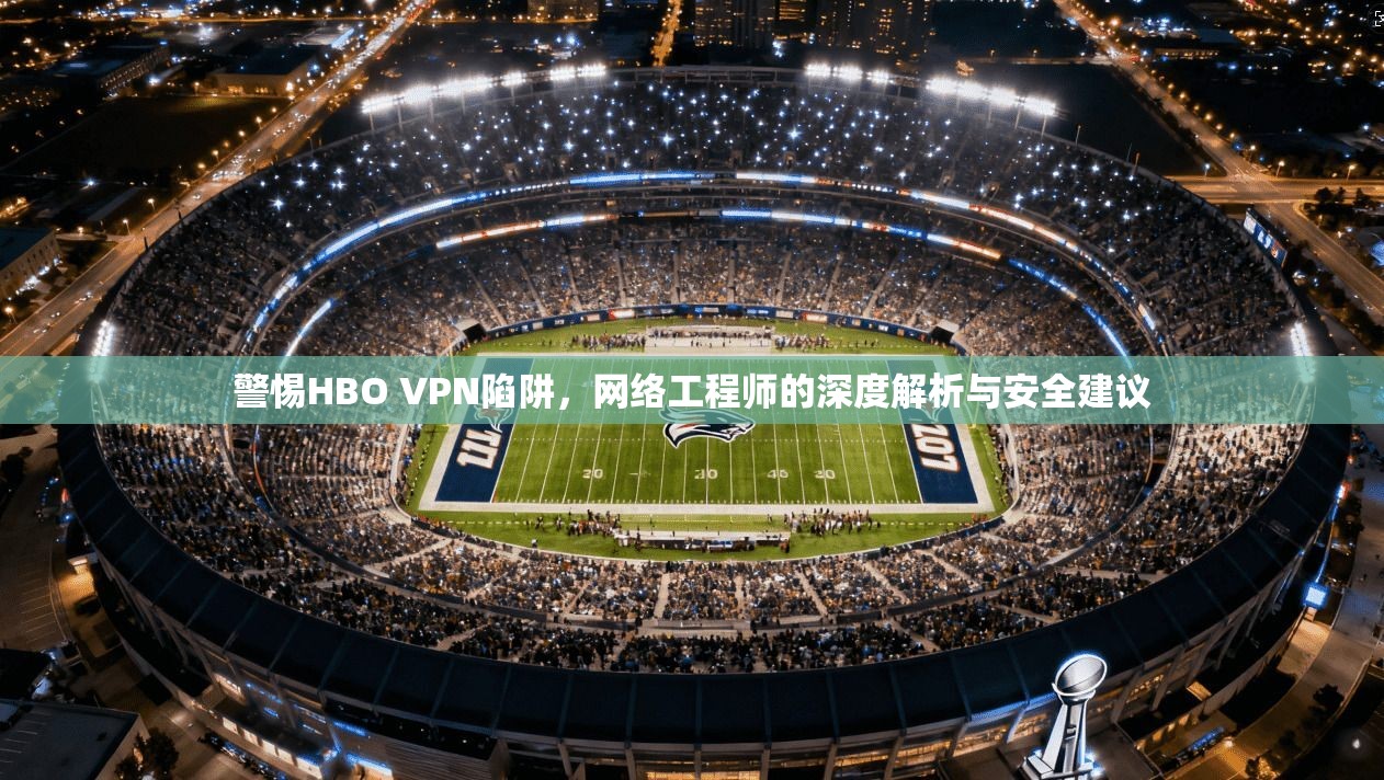 警惕HBO VPN陷阱，网络工程师的深度解析与安全建议