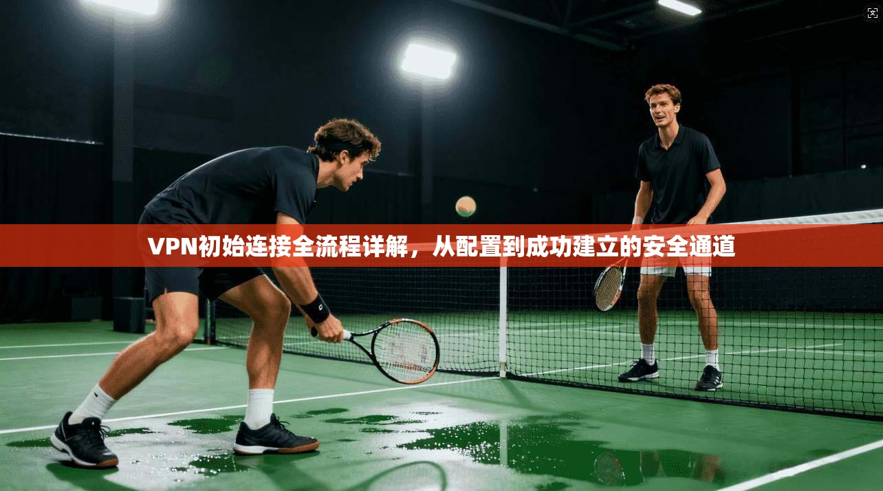 VPN初始连接全流程详解，从配置到成功建立的安全通道