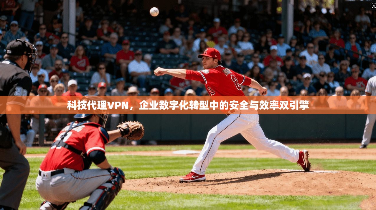 科技代理VPN，企业数字化转型中的安全与效率双引擎