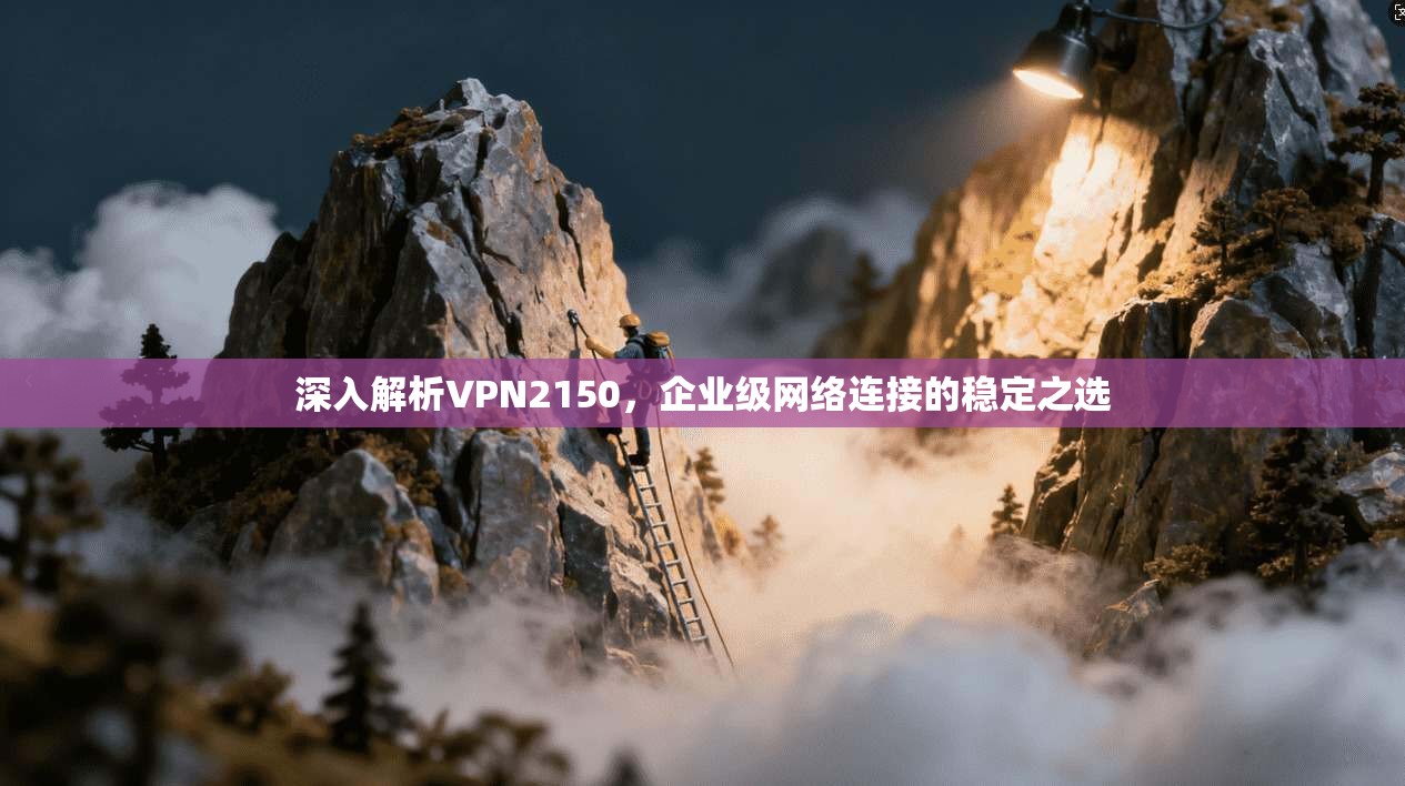 深入解析VPN2150，企业级网络连接的稳定之选