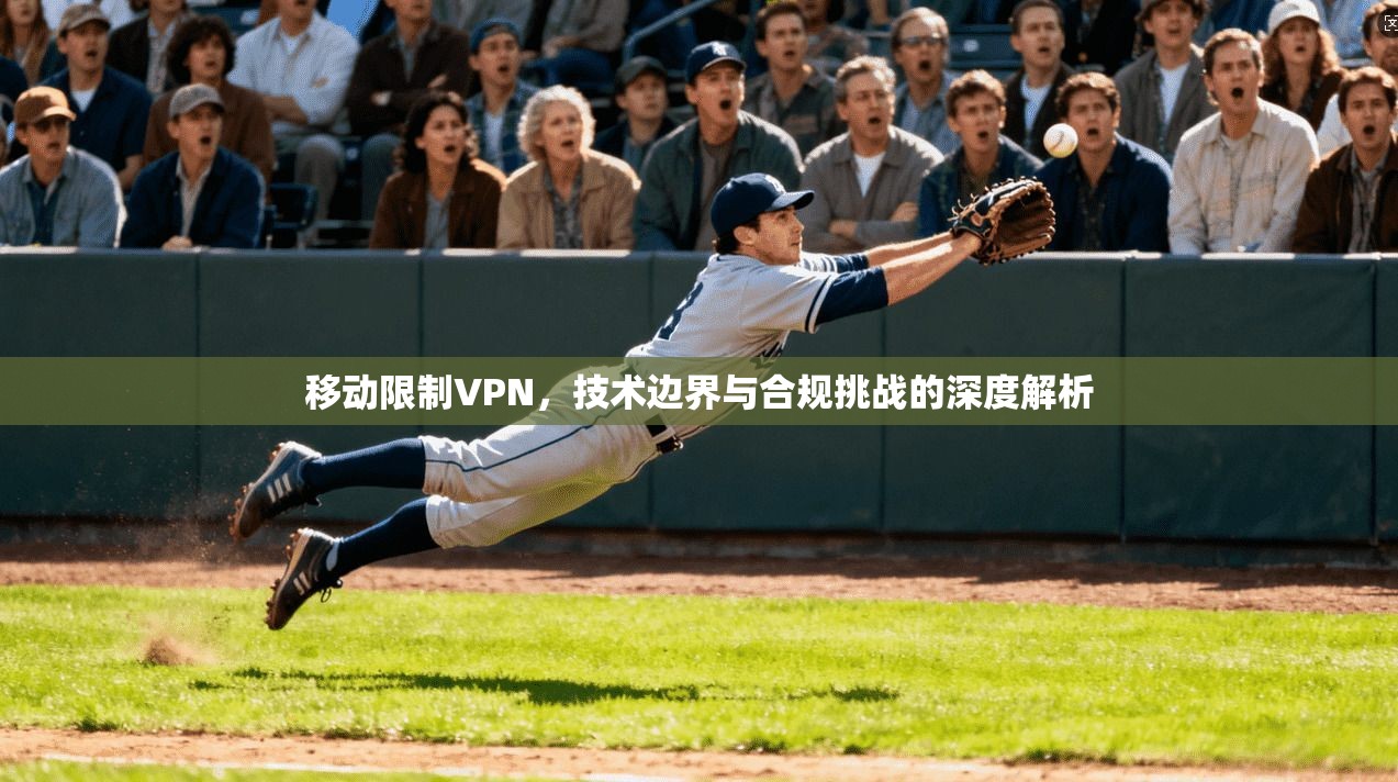 移动限制VPN，技术边界与合规挑战的深度解析