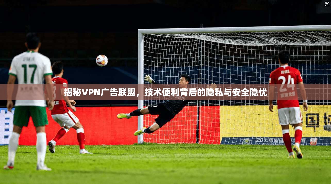 揭秘VPN广告联盟，技术便利背后的隐私与安全隐忧