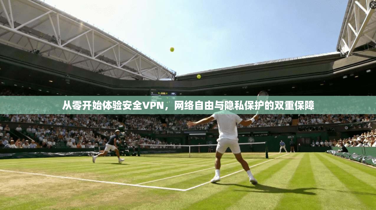 从零开始体验安全VPN，网络自由与隐私保护的双重保障