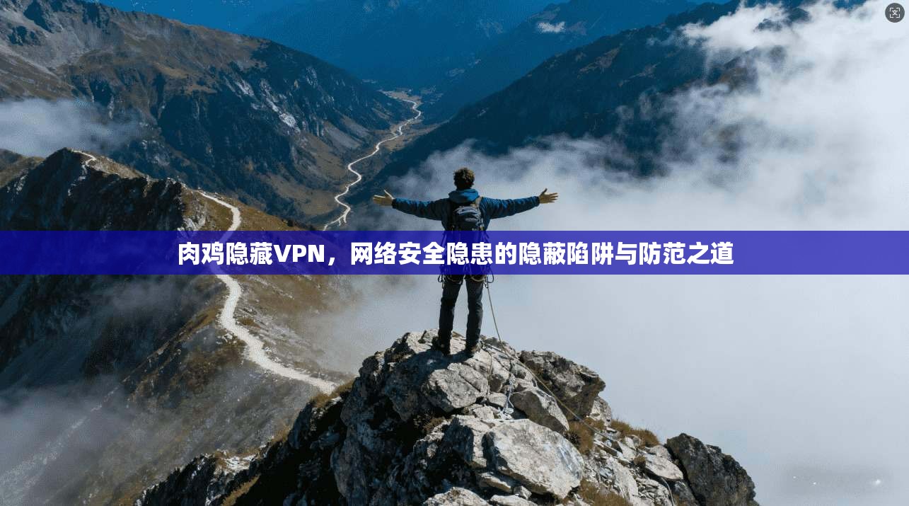 肉鸡隐藏VPN，网络安全隐患的隐蔽陷阱与防范之道