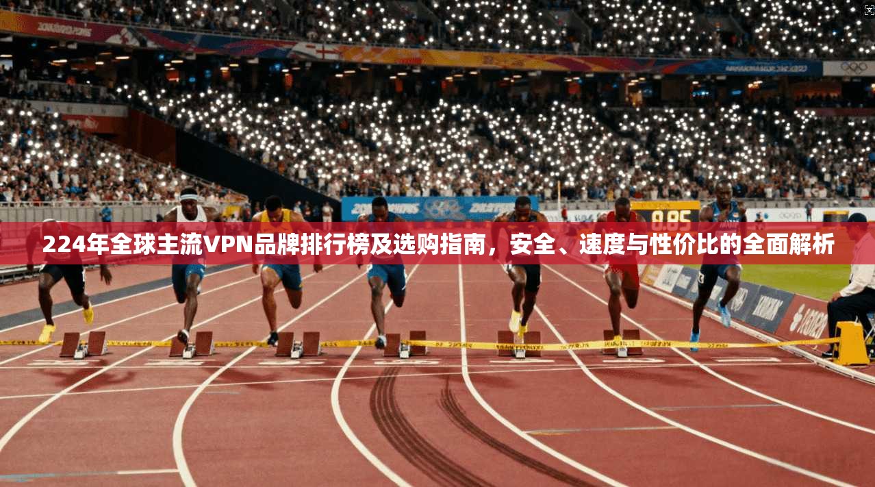 224年全球主流VPN品牌排行榜及选购指南，安全、速度与性价比的全面解析