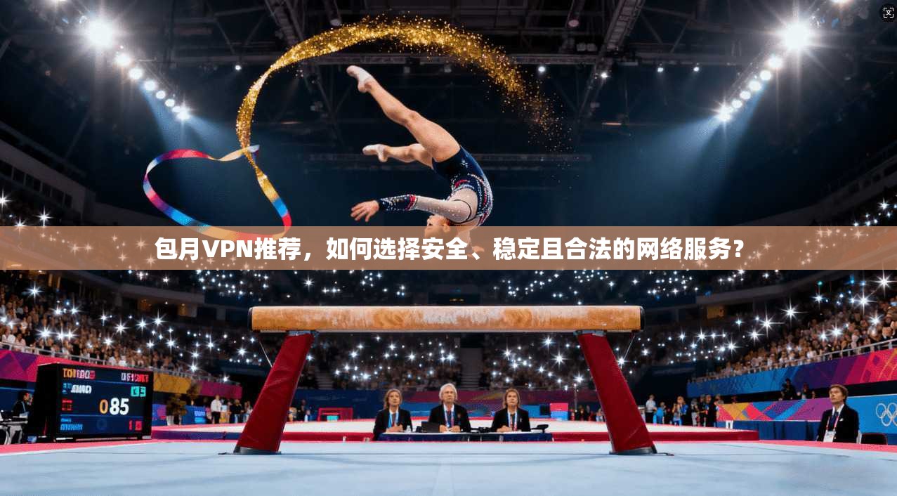 包月VPN推荐，如何选择安全、稳定且合法的网络服务？
