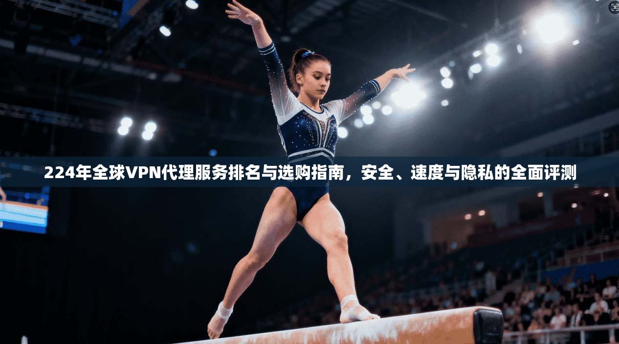 224年全球VPN代理服务排名与选购指南，安全、速度与隐私的全面评测