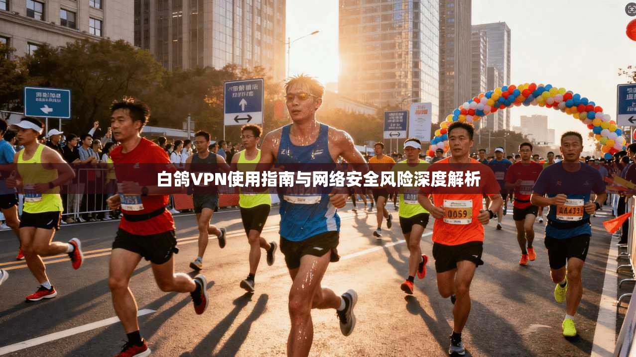 白鸽VPN使用指南与网络安全风险深度解析