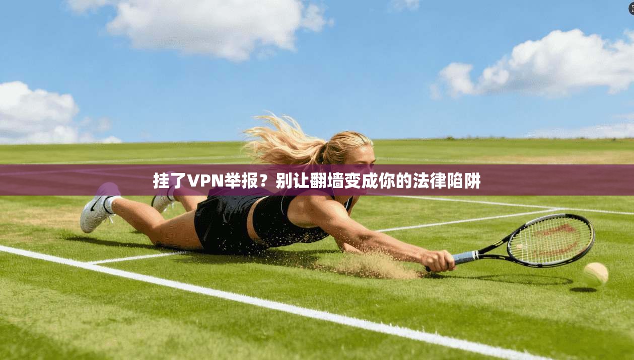 挂了VPN举报？别让翻墙变成你的法律陷阱