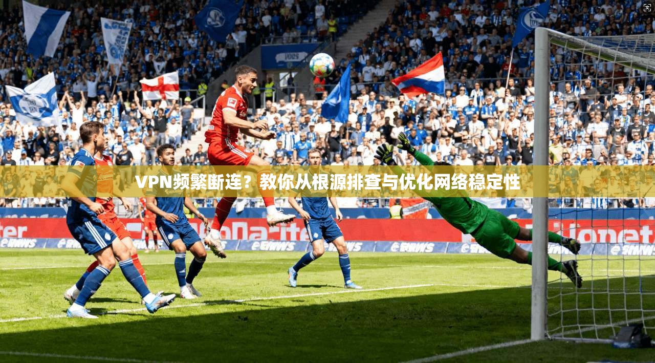 VPN频繁断连？教你从根源排查与优化网络稳定性