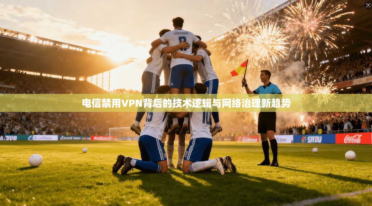 电信禁用VPN背后的技术逻辑与网络治理新趋势