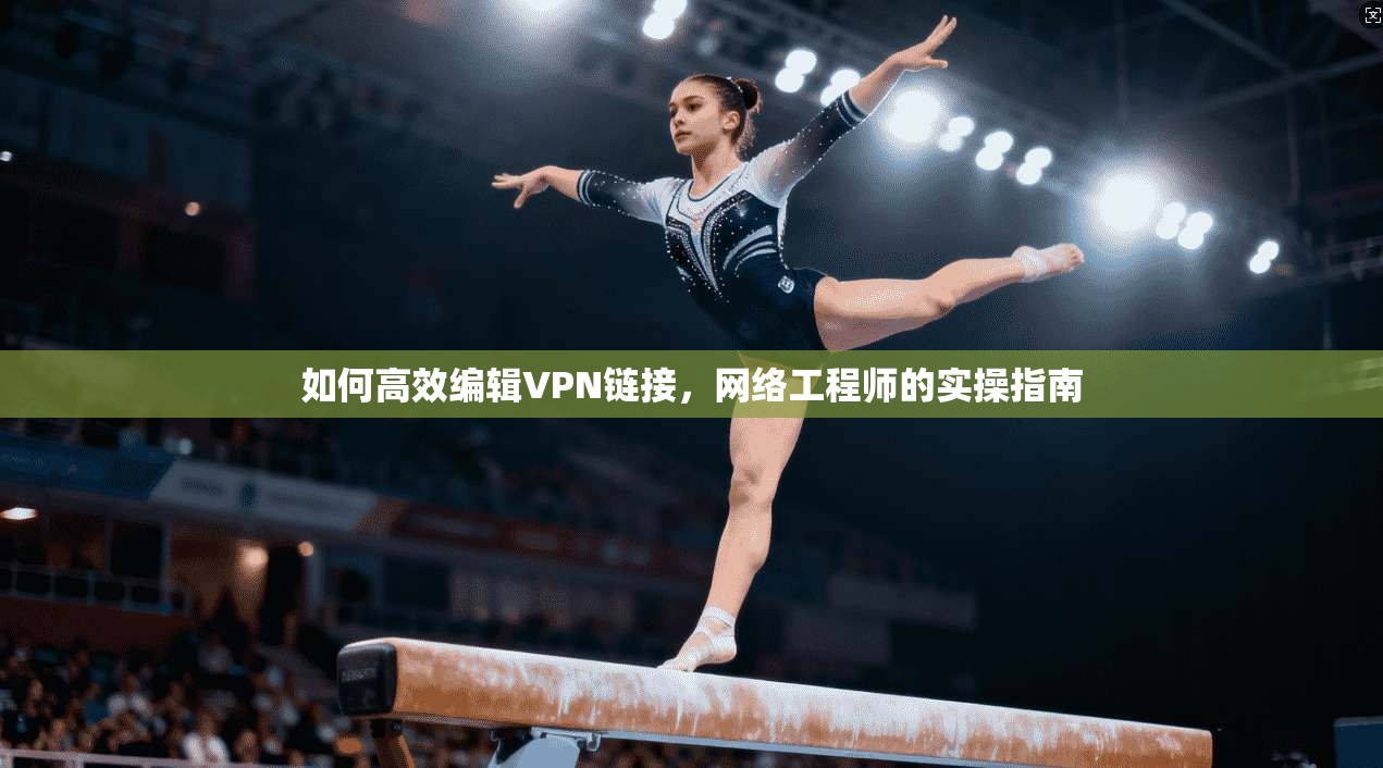 如何高效编辑VPN链接，网络工程师的实操指南