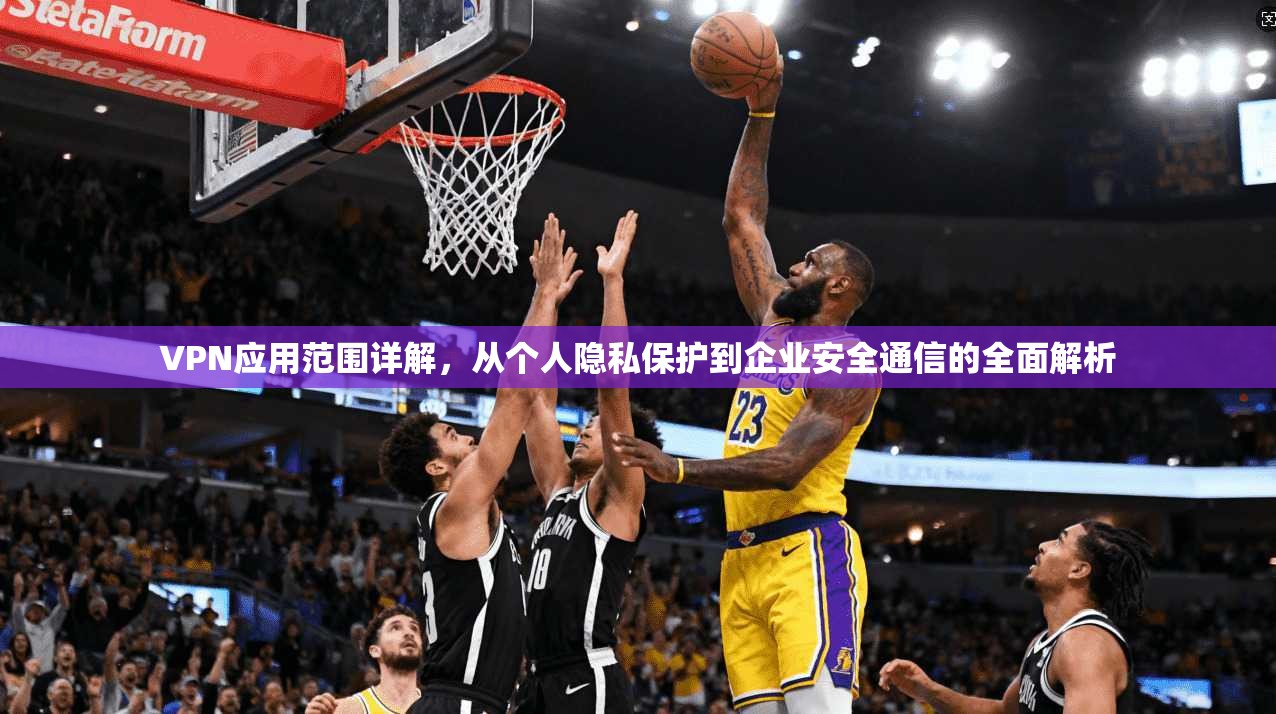 VPN应用范围详解，从个人隐私保护到企业安全通信的全面解析