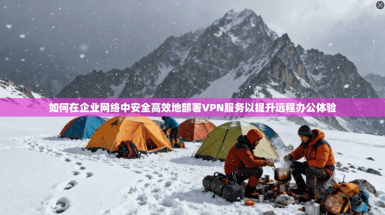 如何在企业网络中安全高效地部署VPN服务以提升远程办公体验