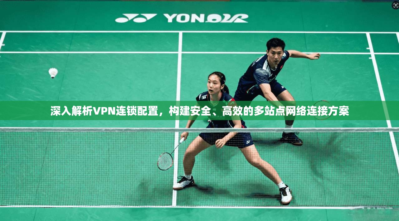 深入解析VPN连锁配置，构建安全、高效的多站点网络连接方案