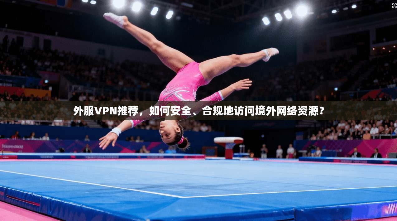 外服VPN推荐，如何安全、合规地访问境外网络资源？