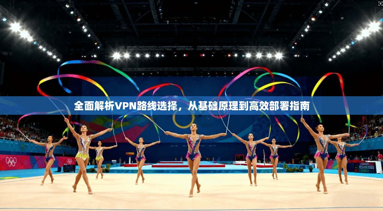 全面解析VPN路线选择，从基础原理到高效部署指南