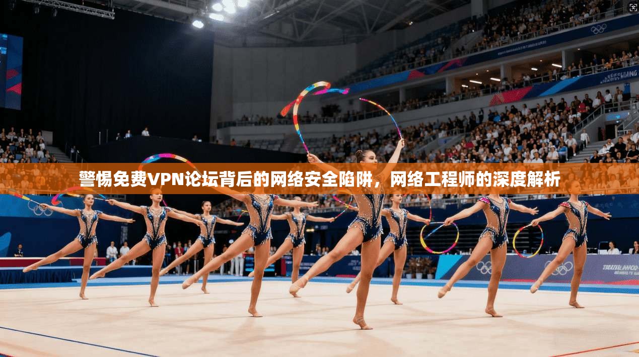 警惕免费VPN论坛背后的网络安全陷阱，网络工程师的深度解析