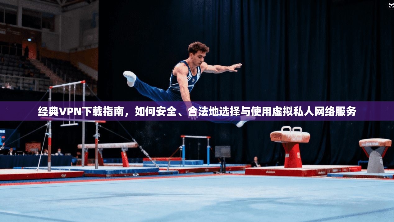 经典VPN下载指南，如何安全、合法地选择与使用虚拟私人网络服务