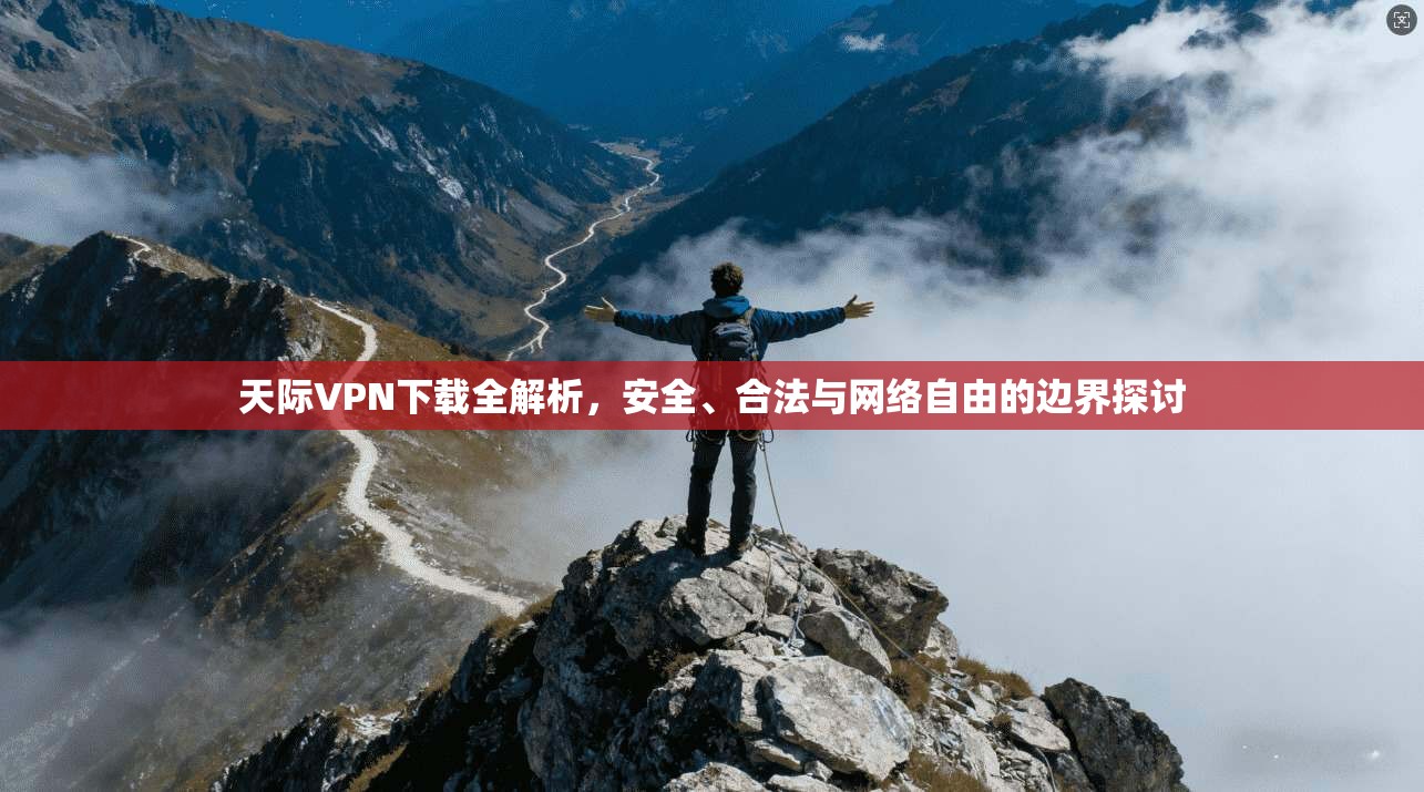 天际VPN下载全解析，安全、合法与网络自由的边界探讨