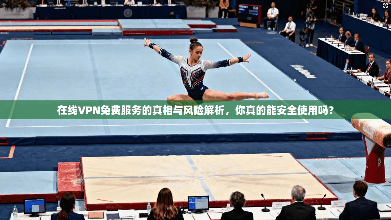在线VPN免费服务的真相与风险解析，你真的能安全使用吗？
