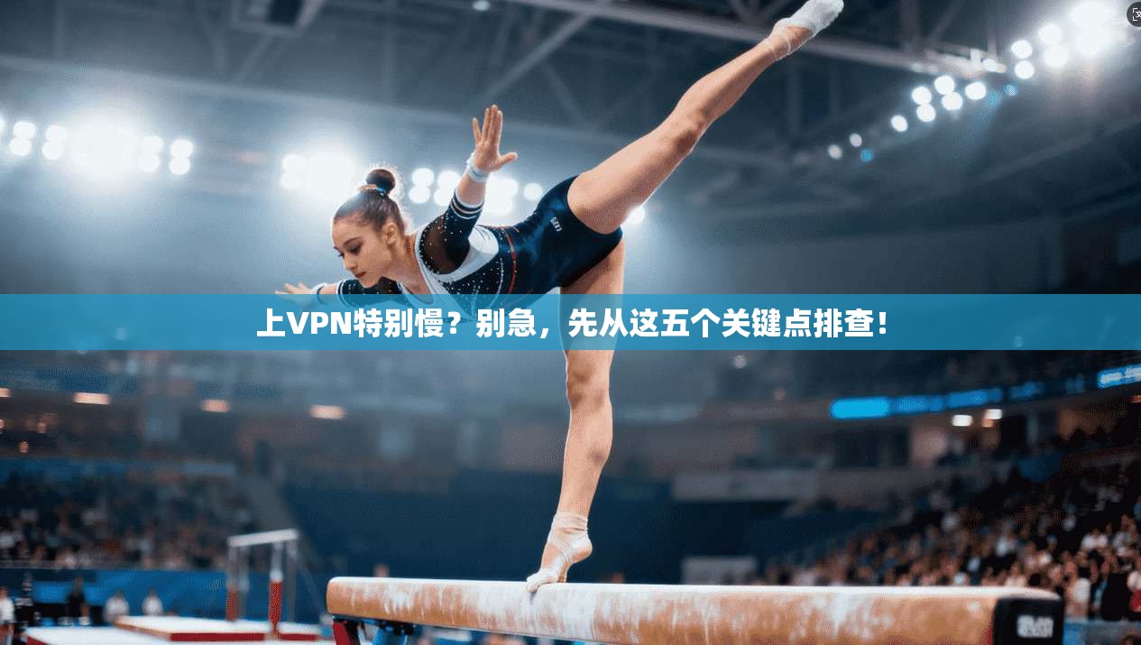 上VPN特别慢？别急，先从这五个关键点排查！