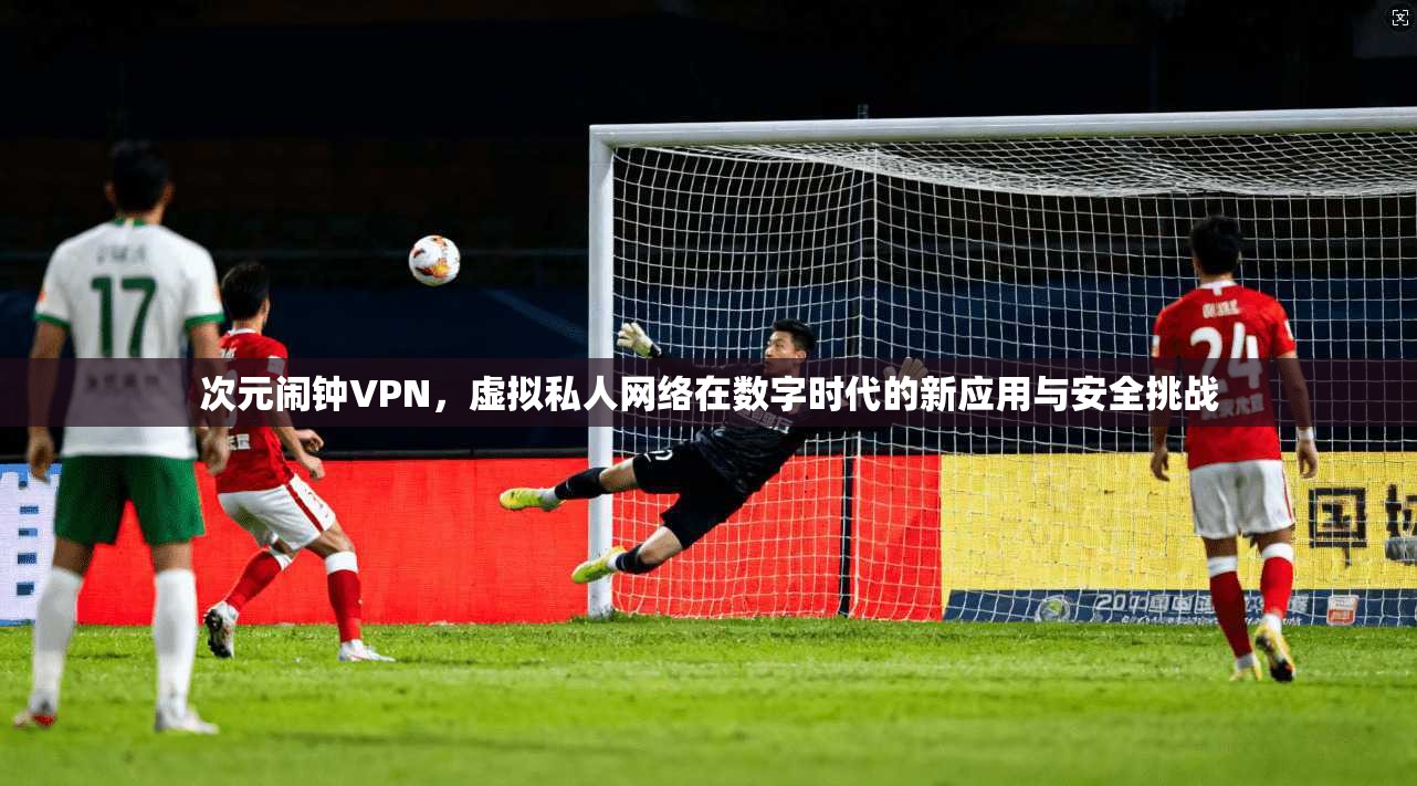 次元闹钟VPN，虚拟私人网络在数字时代的新应用与安全挑战