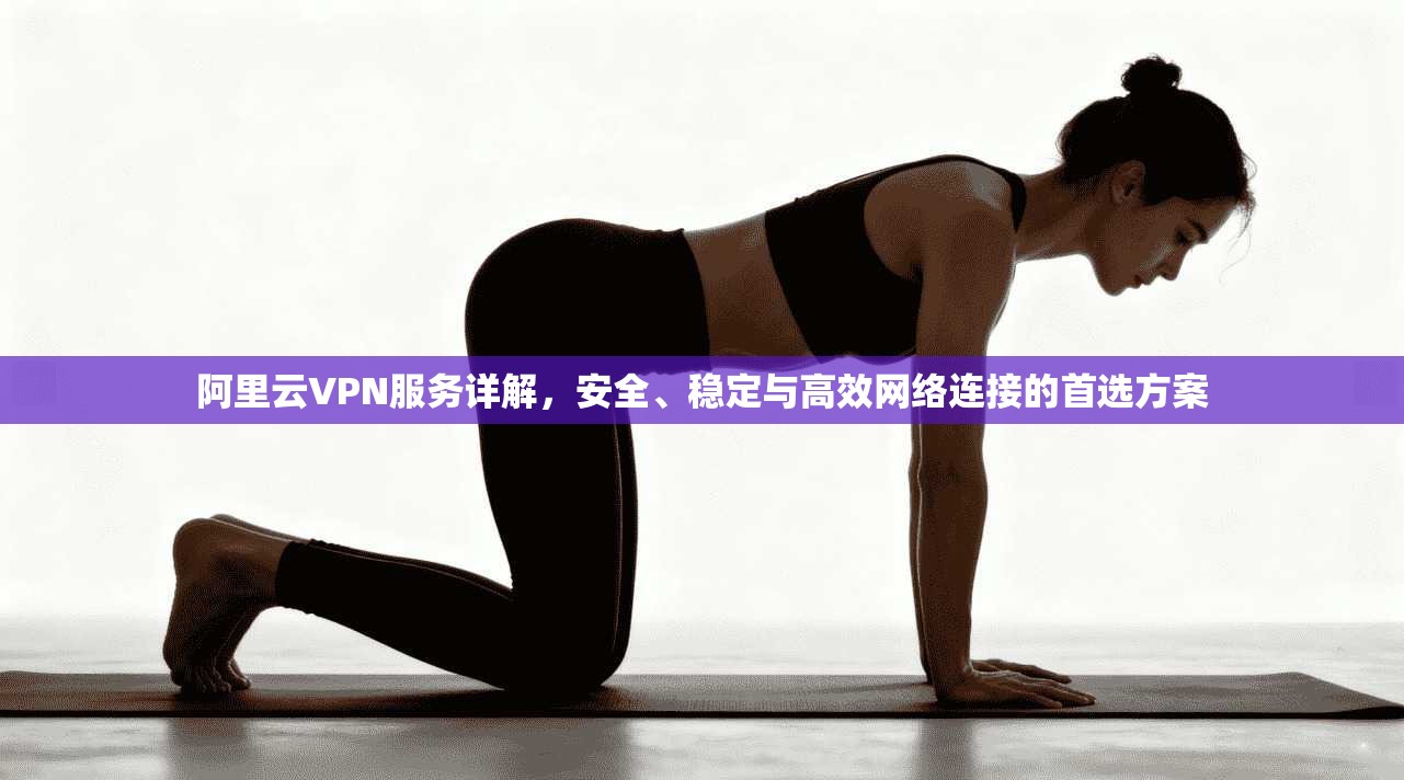 阿里云VPN服务详解，安全、稳定与高效网络连接的首选方案