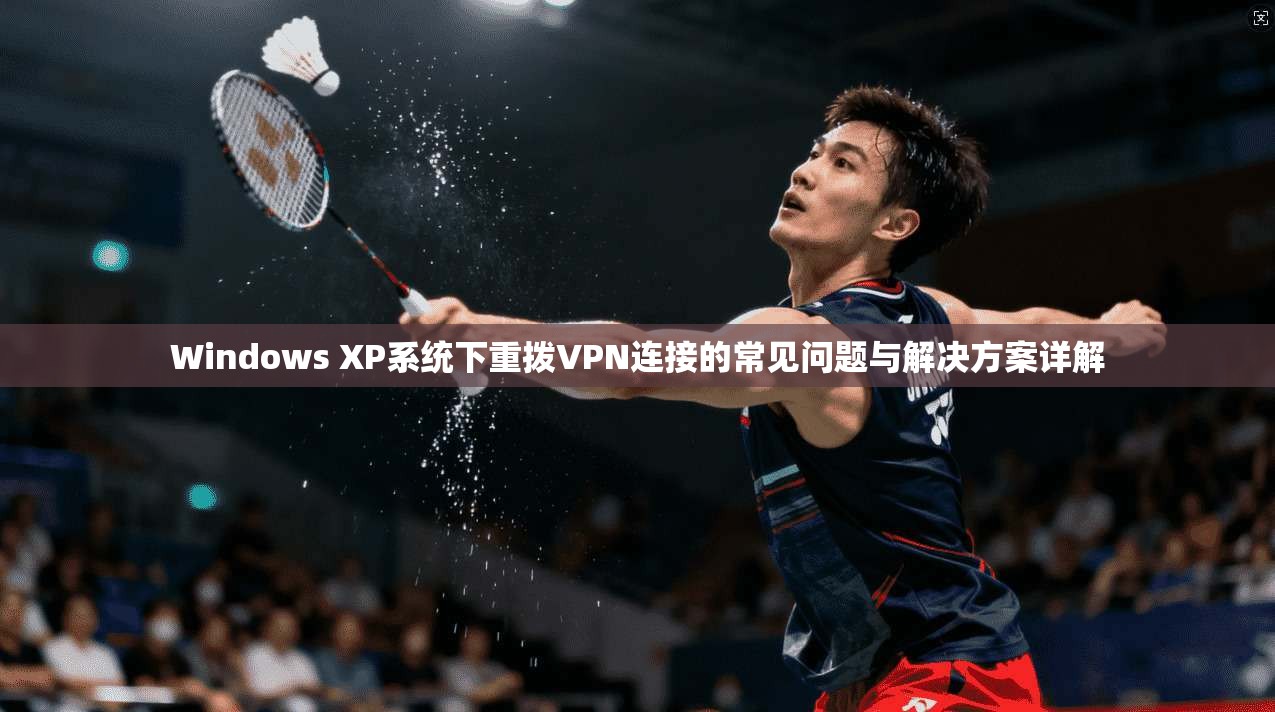 Windows XP系统下重拨VPN连接的常见问题与解决方案详解