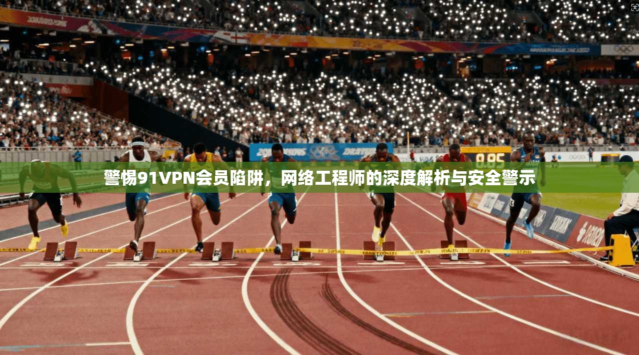 警惕91VPN会员陷阱，网络工程师的深度解析与安全警示