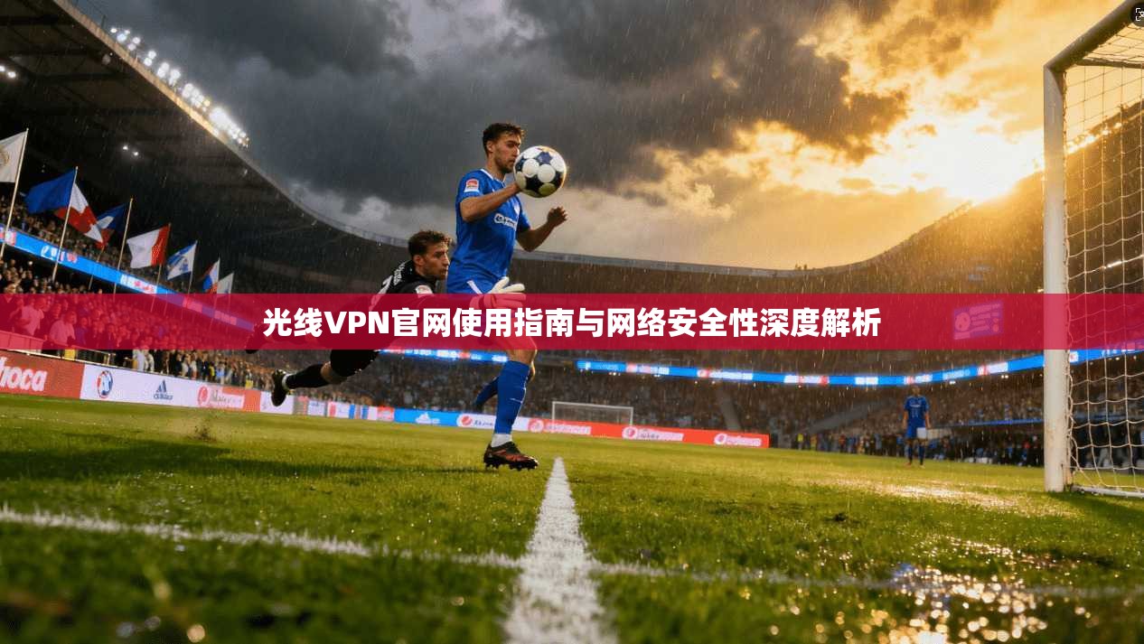 光线VPN官网使用指南与网络安全性深度解析