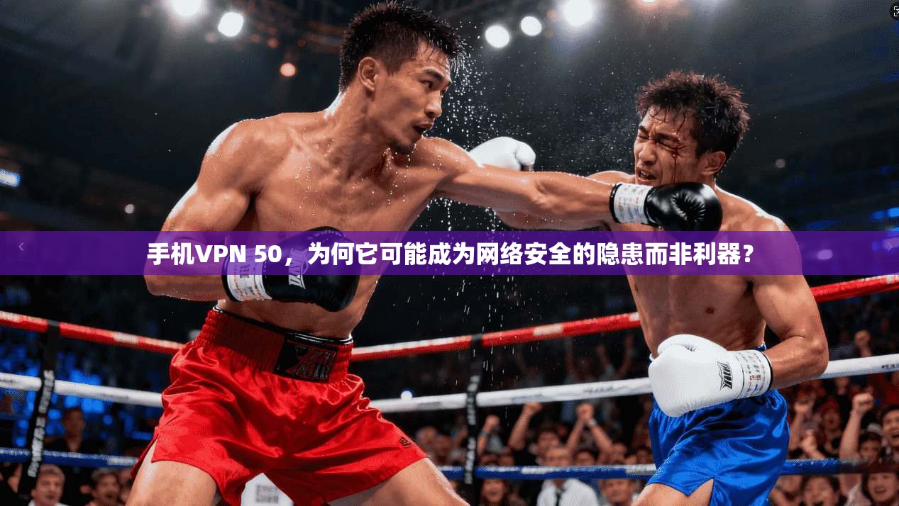 手机VPN 50，为何它可能成为网络安全的隐患而非利器？