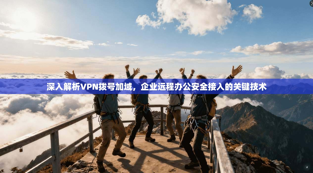 深入解析VPN拨号加域，企业远程办公安全接入的关键技术