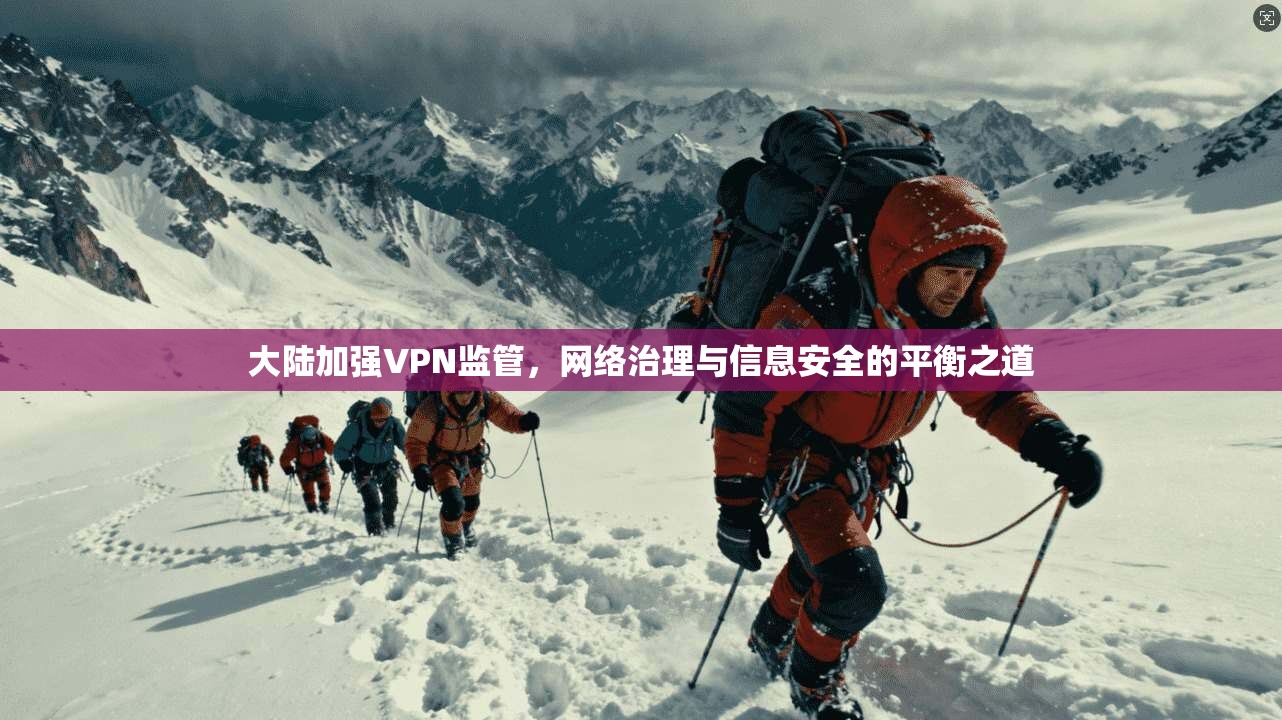 大陆加强VPN监管，网络治理与信息安全的平衡之道