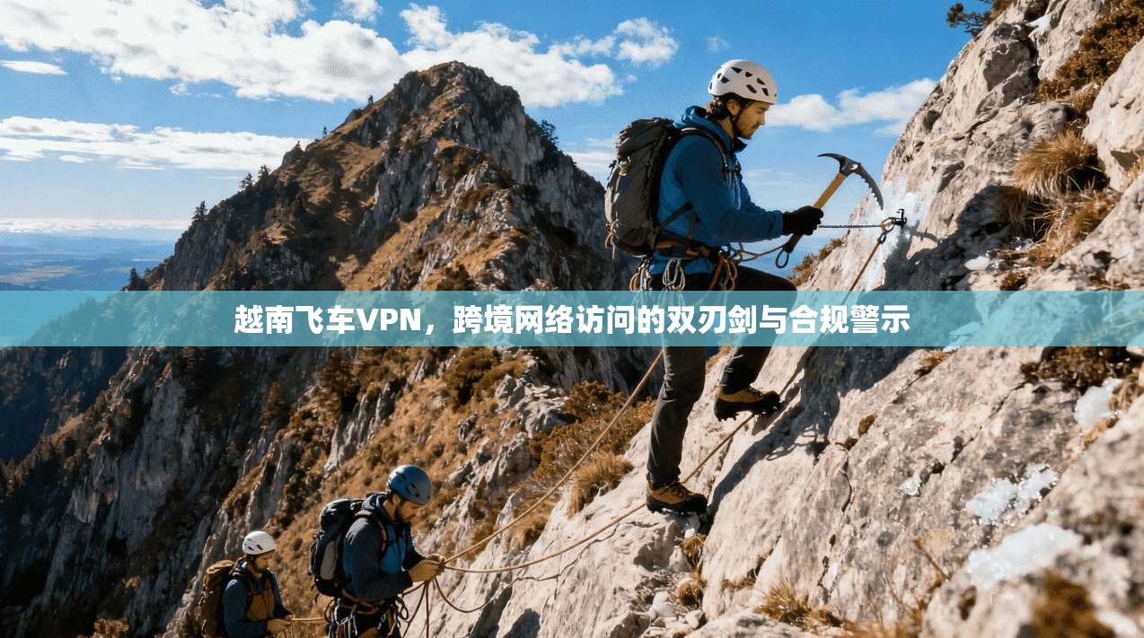 越南飞车VPN，跨境网络访问的双刃剑与合规警示