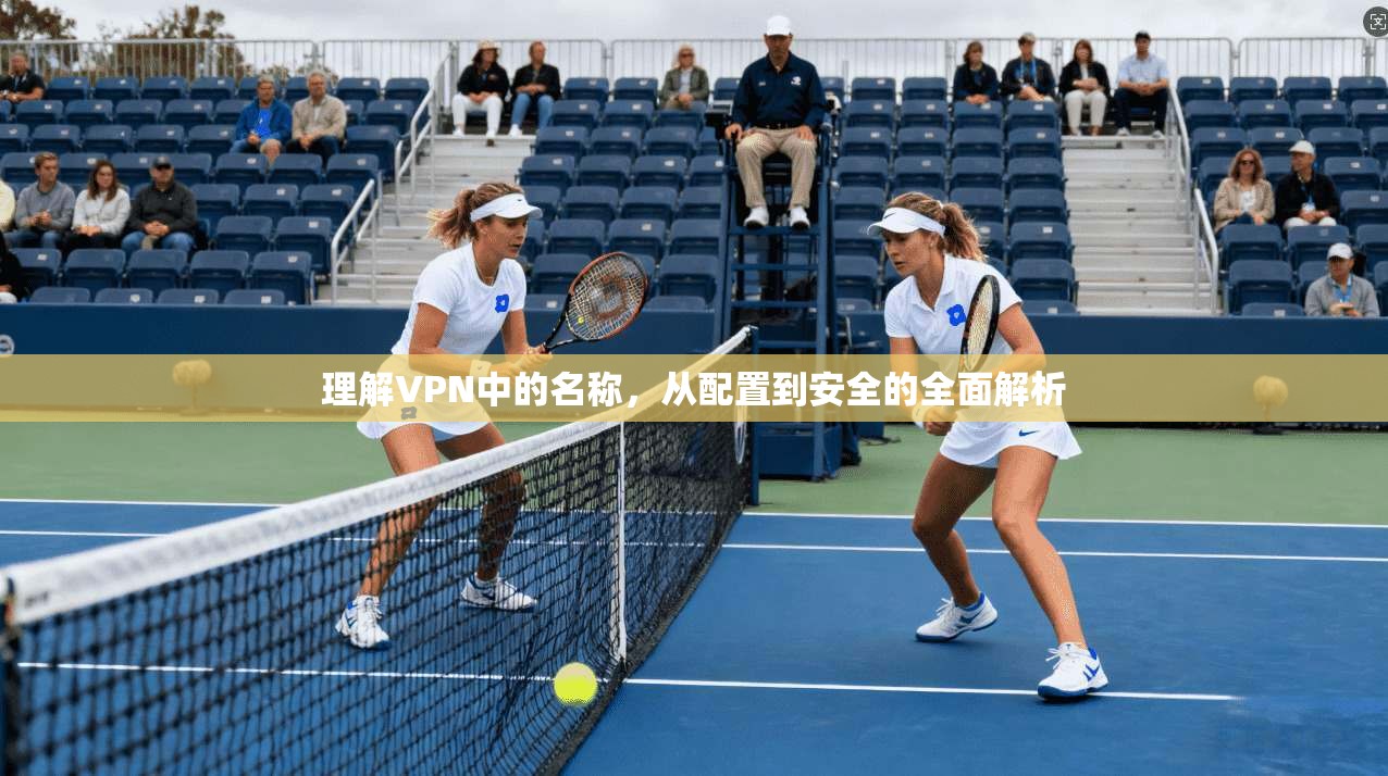 理解VPN中的名称，从配置到安全的全面解析