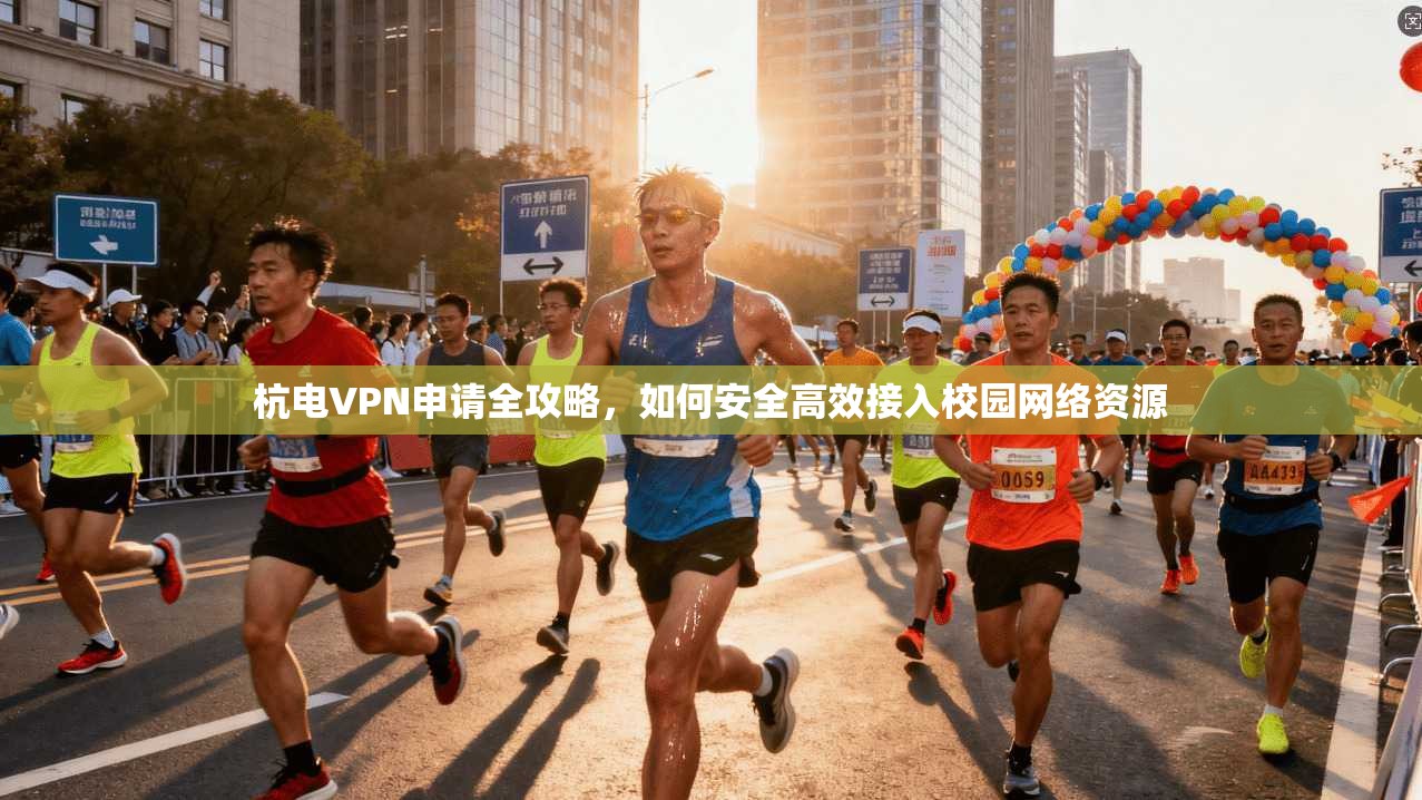 杭电VPN申请全攻略，如何安全高效接入校园网络资源