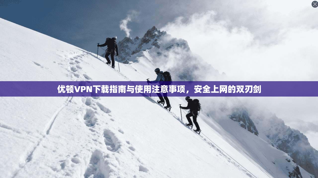 优顿VPN下载指南与使用注意事项，安全上网的双刃剑