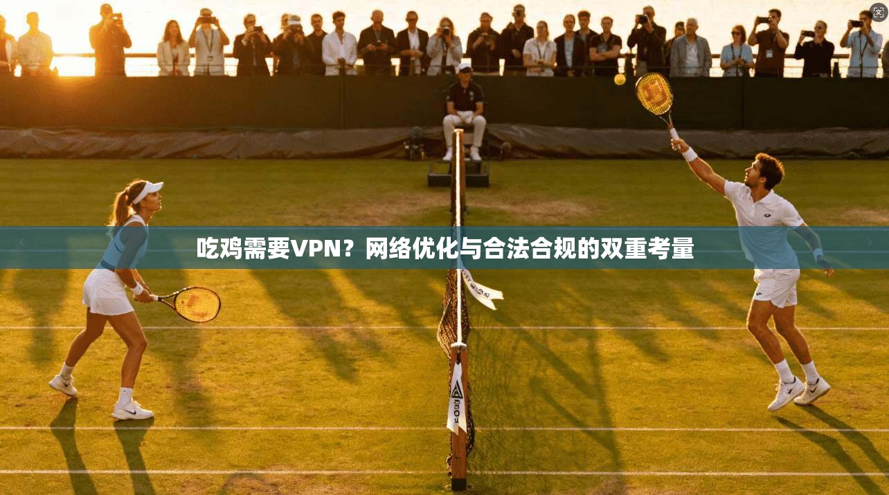 吃鸡需要VPN？网络优化与合法合规的双重考量