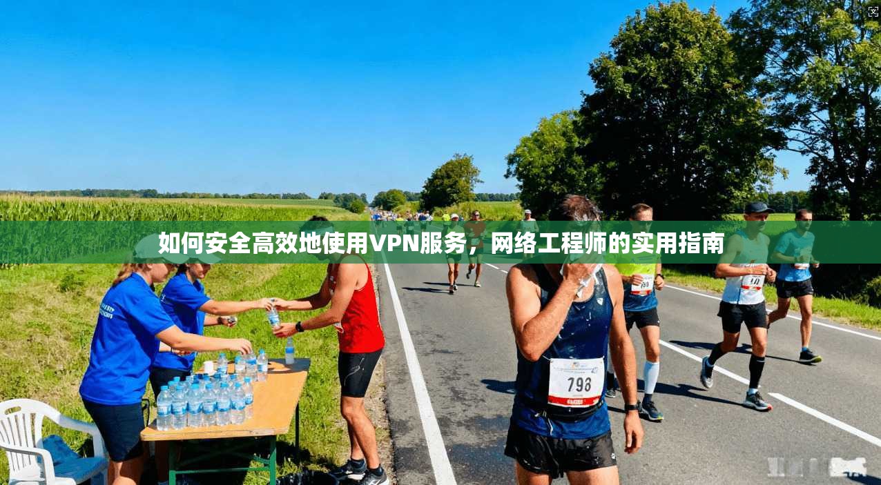 如何安全高效地使用VPN服务，网络工程师的实用指南