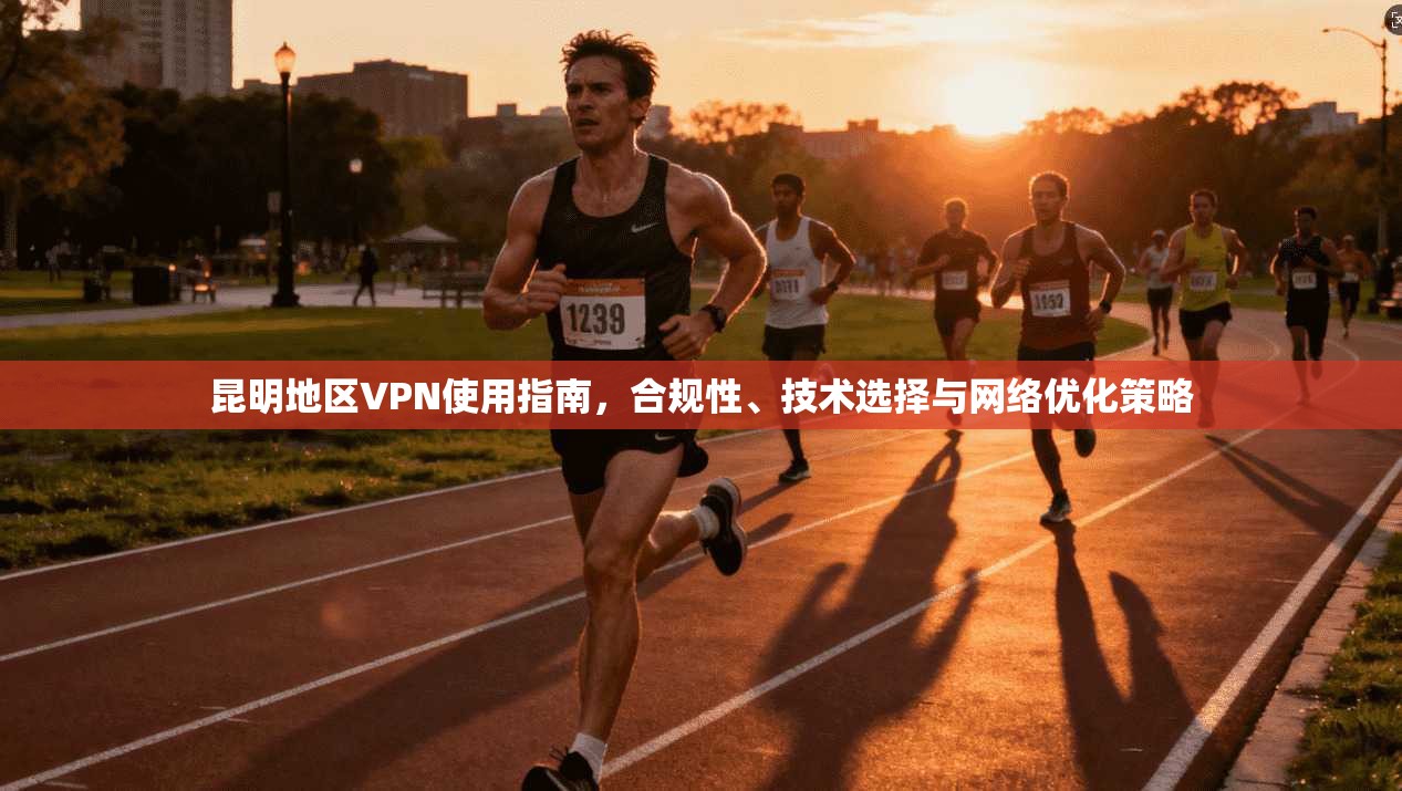 昆明地区VPN使用指南，合规性、技术选择与网络优化策略