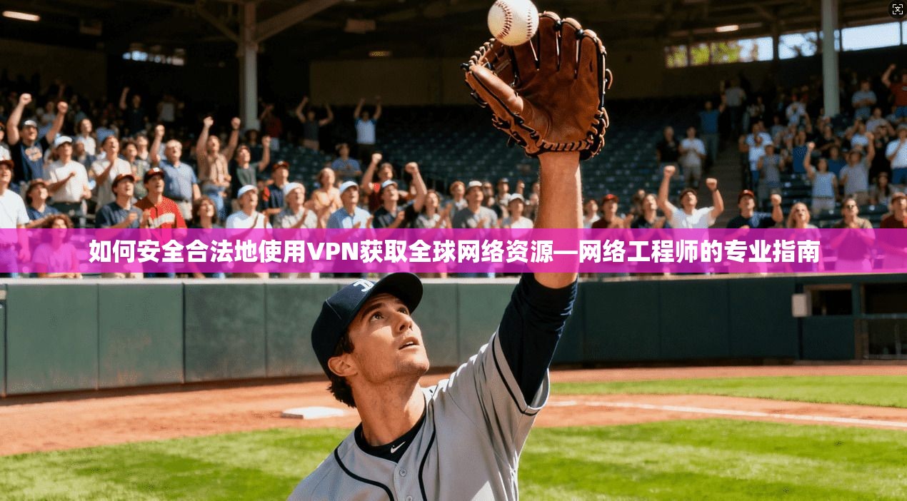 如何安全合法地使用VPN获取全球网络资源—网络工程师的专业指南