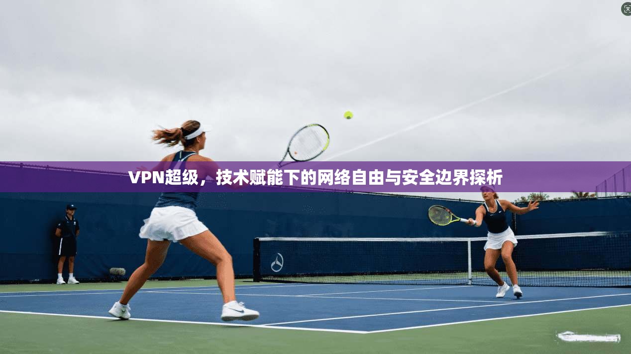 VPN超级,技术赋能下的网络自由与安全边界探析 VPN超级,技术赋能下的网络自由与安全边界探析