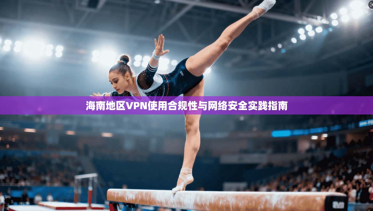 海南地区VPN使用合规性与网络安全实践指南