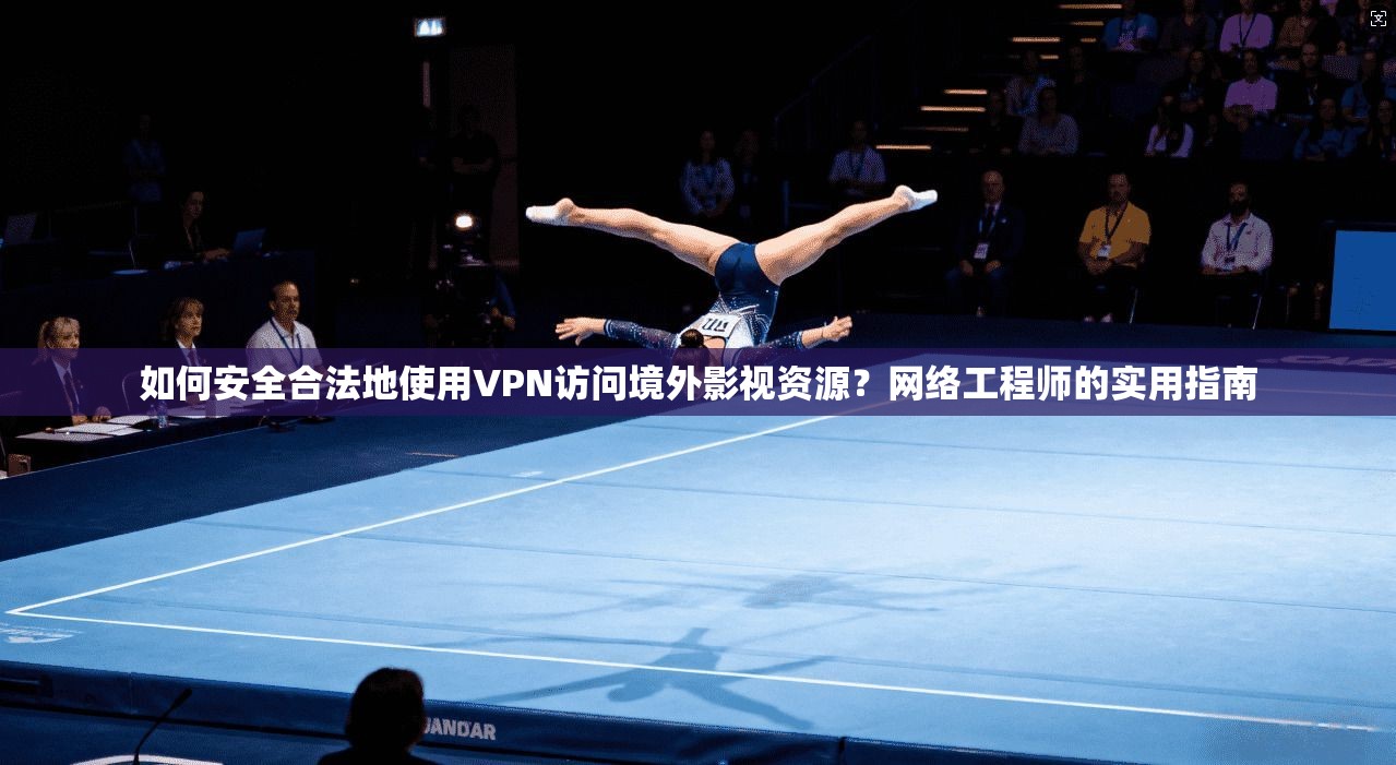 如何安全合法地使用VPN访问境外影视资源？网络工程师的实用指南